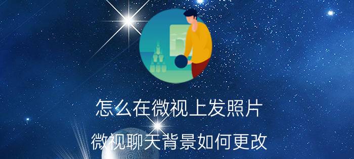 怎么在微视上发照片 微视聊天背景如何更改？